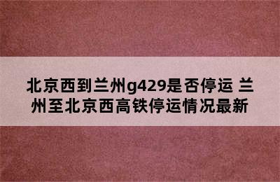 北京西到兰州g429是否停运 兰州至北京西高铁停运情况最新